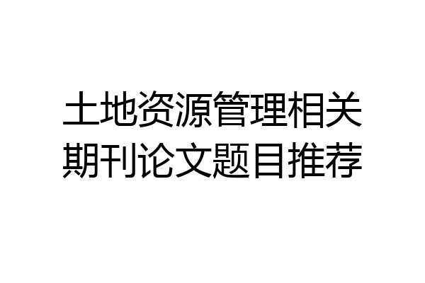 土地资源管理相关期刊论文题目推荐