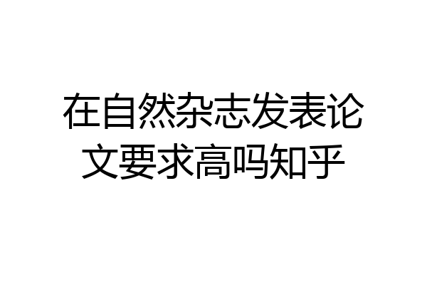 在自然杂志发表论文要求高吗知乎