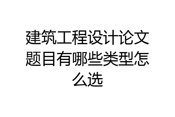 建筑工程设计论文题目有哪些类型怎么选