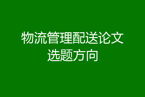 物流管理配送论文选题方向