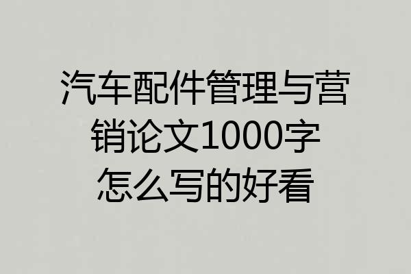 汽车配件管理与营销论文1000字怎么写的好看