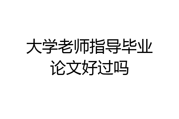 大学老师指导毕业论文好过吗