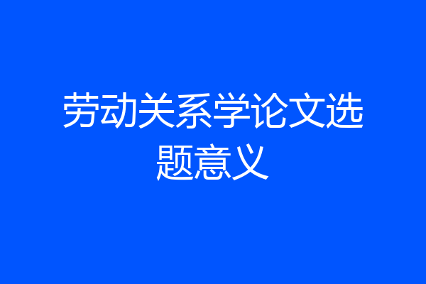 劳动关系学论文选题意义