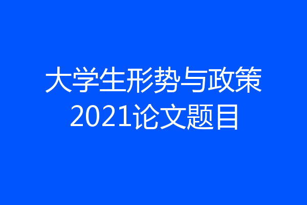 大学生形势与政策2021论文题目