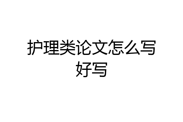 护理类论文怎么写好写