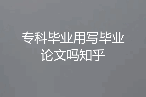 专科毕业用写毕业论文吗知乎