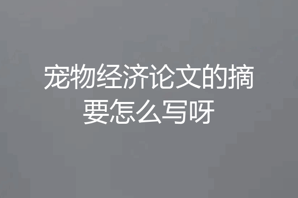 宠物经济论文的摘要怎么写呀
