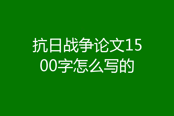 抗日战争论文1500字怎么写的