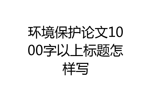 环境保护论文1000字以上标题怎样写