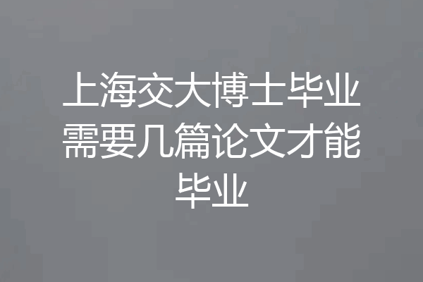 上海交大博士毕业需要几篇论文才能毕业