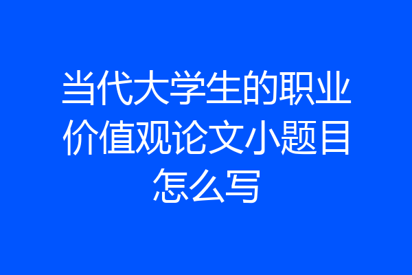 当代大学生的职业价值观论文小题目怎么写