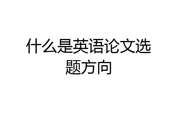 什么是英语论文选题方向