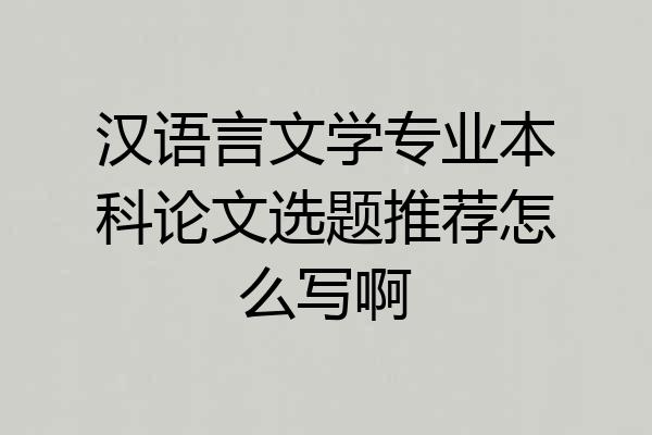汉语言文学专业本科论文选题推荐怎么写啊