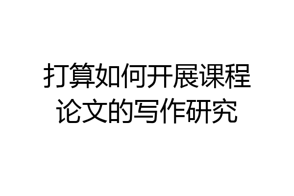 打算如何开展课程论文的写作研究