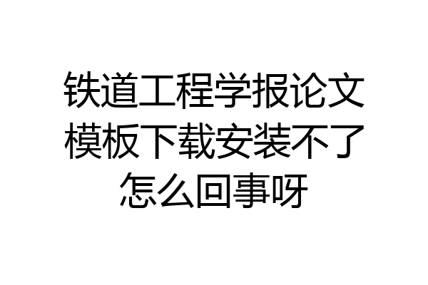 铁道工程学报论文模板下载安装不了怎么回事呀