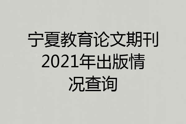 宁夏教育论文期刊2021年出版情况查询