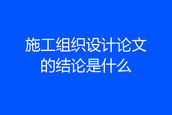 施工组织设计论文的结论是什么