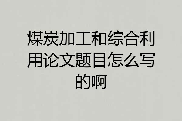 煤炭加工和综合利用论文题目怎么写的啊