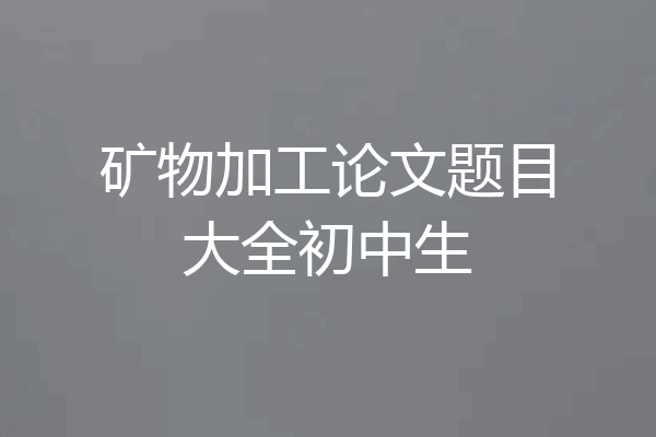 矿物加工论文题目大全初中生