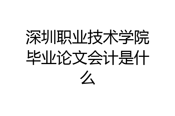 深圳职业技术学院毕业论文会计是什么