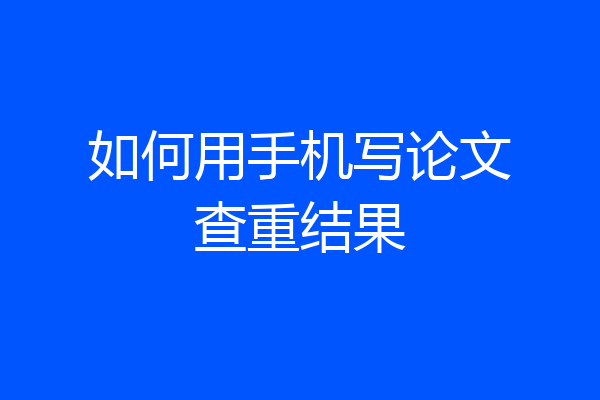 如何用手机写论文查重结果