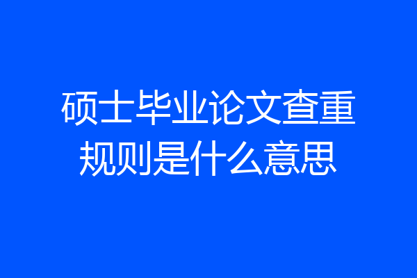 硕士毕业论文查重规则是什么意思