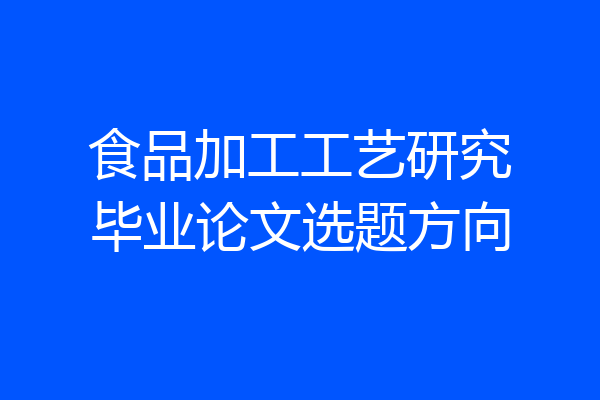 食品加工工艺研究毕业论文选题方向