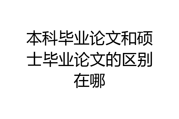 本科毕业论文和硕士毕业论文的区别在哪