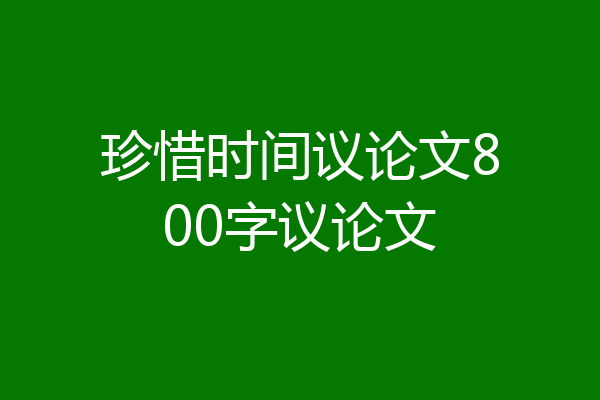 珍惜时间议论文800字议论文