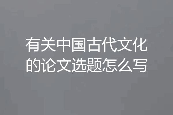 有关中国古代文化的论文选题怎么写