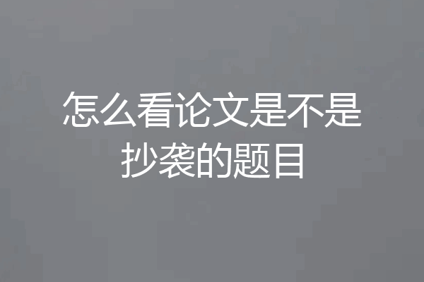 怎么看论文是不是抄袭的题目