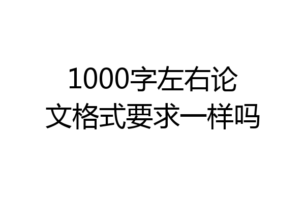 1000字左右论文格式要求一样吗