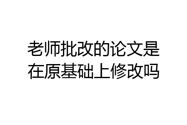 老师批改的论文是在原基础上修改吗