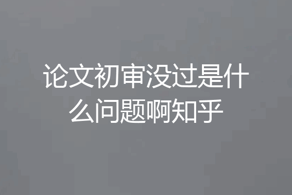 论文初审没过是什么问题啊知乎