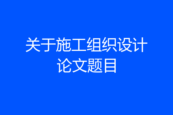 关于施工组织设计论文题目