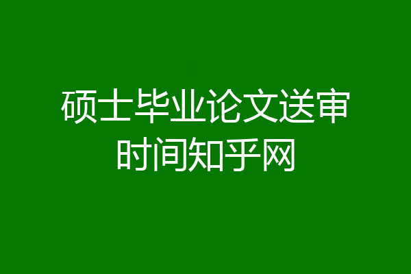 硕士毕业论文送审时间知乎网