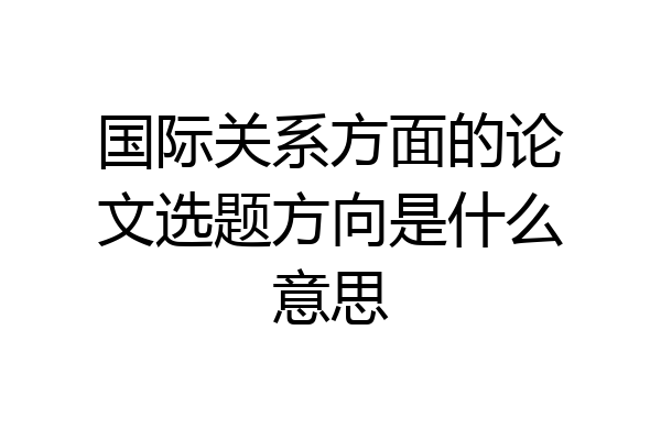 国际关系方面的论文选题方向是什么意思