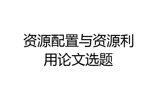 资源配置与资源利用论文选题