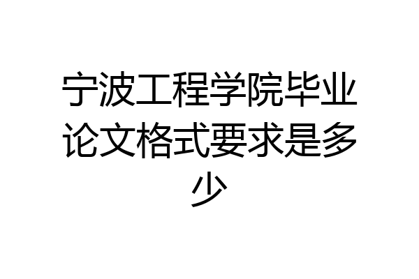 宁波工程学院毕业论文格式要求是多少
