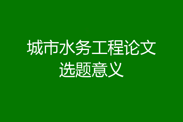 城市水务工程论文选题意义