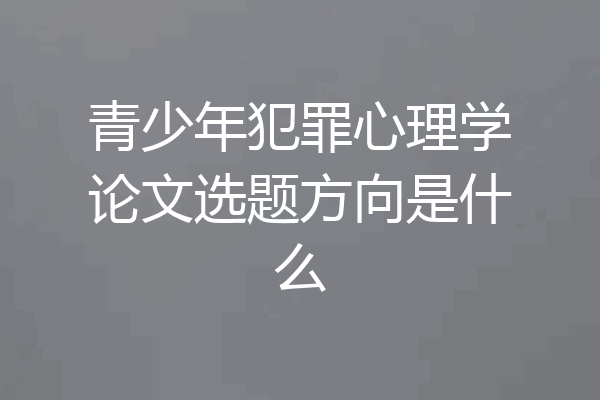 青少年犯罪心理学论文选题方向是什么