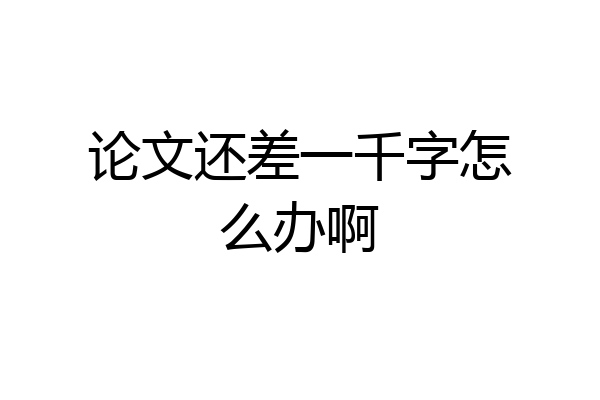 论文还差一千字怎么办啊
