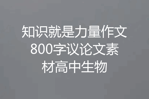 知识就是力量作文800字议论文素材高中生物