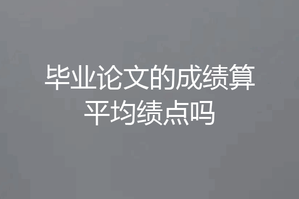 毕业论文的成绩算平均绩点吗