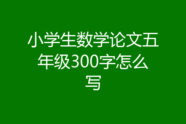 小学生数学论文五年级300字怎么写