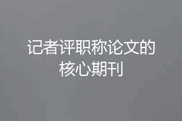 记者评职称论文的核心期刊