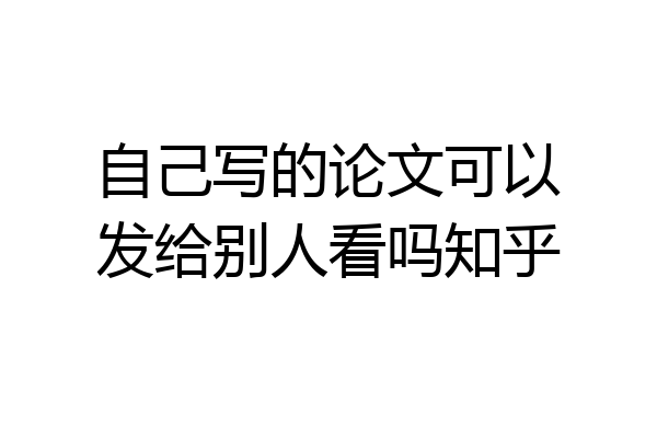 自己写的论文可以发给别人看吗知乎