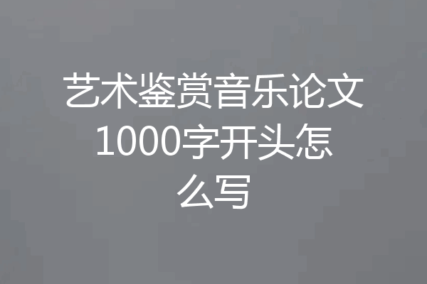 艺术鉴赏音乐论文1000字开头怎么写