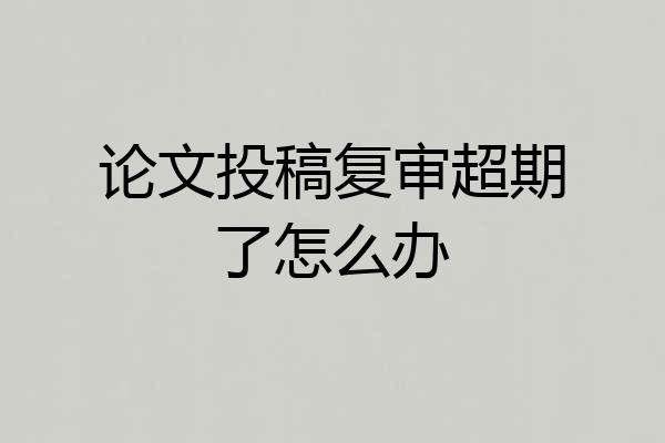 论文投稿复审超期了怎么办