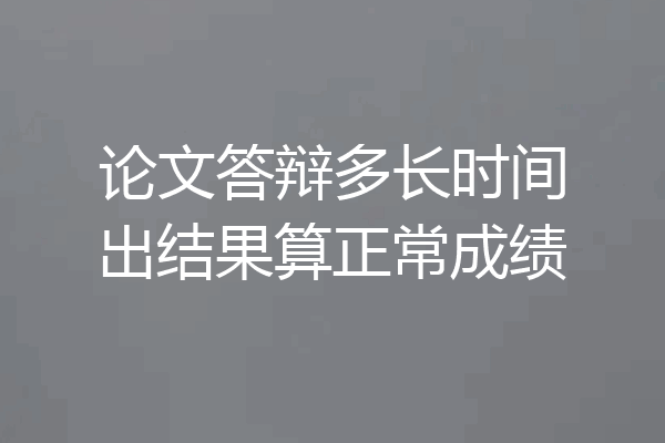 论文答辩多长时间出结果算正常成绩